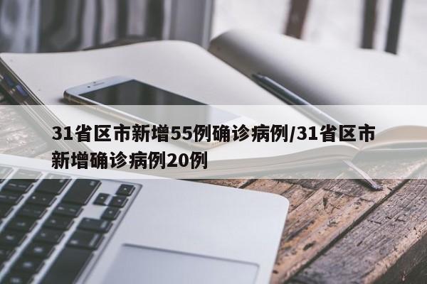 31省区市新增55例确诊病例/31省区市新增确诊病例20例