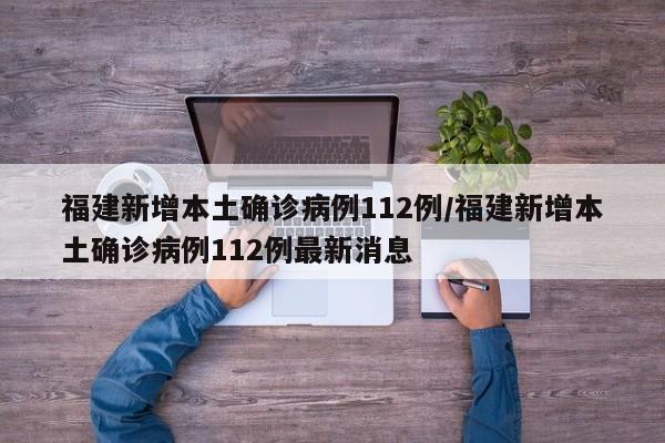 福建新增本土确诊病例112例/福建新增本土确诊病例112例最新消息