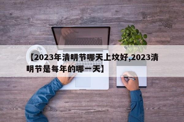 【2023年清明节哪天上坟好,2023清明节是每年的哪一天】