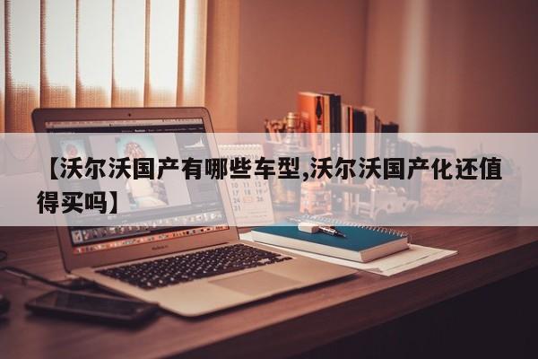 【沃尔沃国产有哪些车型,沃尔沃国产化还值得买吗】