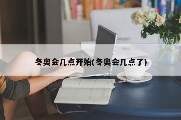 冬奥会几点开始(冬奥会几点了)