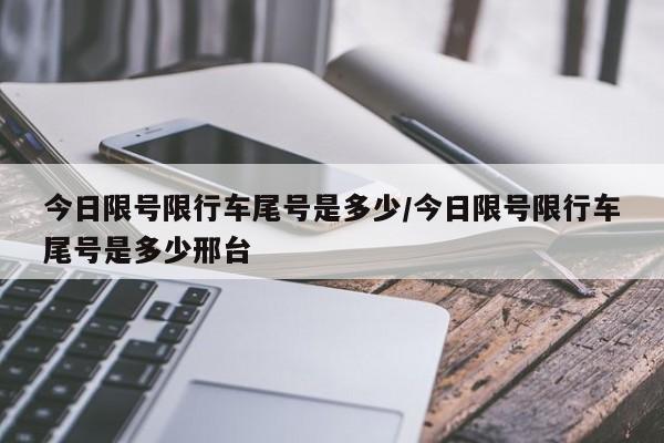 今日限号限行车尾号是多少/今日限号限行车尾号是多少邢台