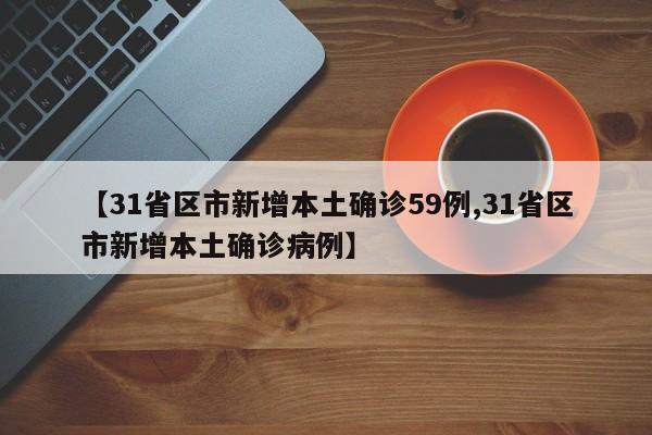 【31省区市新增本土确诊59例,31省区市新增本土确诊病例】