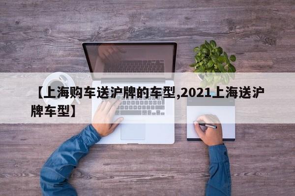 【上海购车送沪牌的车型,2021上海送沪牌车型】