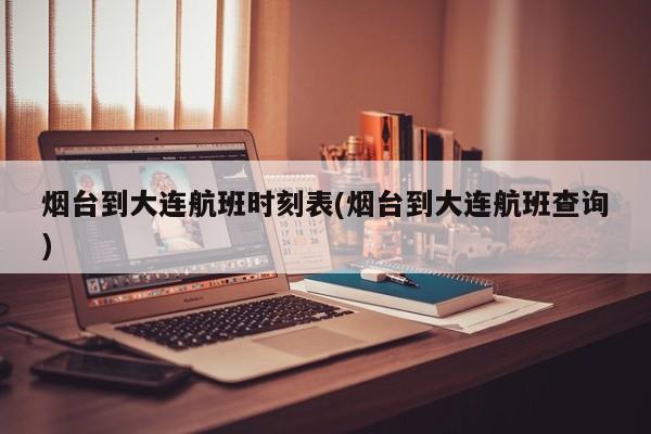 烟台到大连航班时刻表(烟台到大连航班查询)