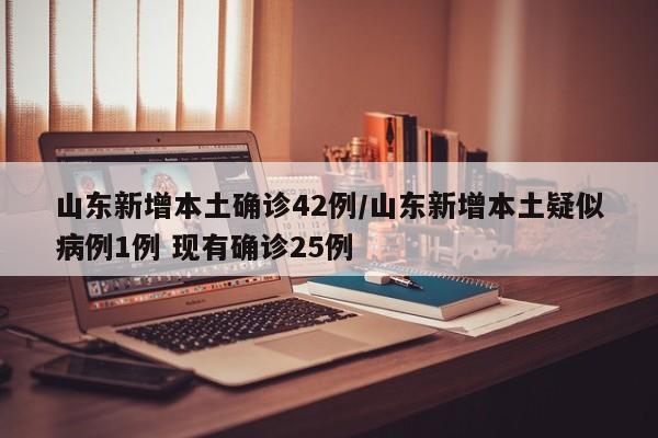 山东新增本土确诊42例/山东新增本土疑似病例1例 现有确诊25例