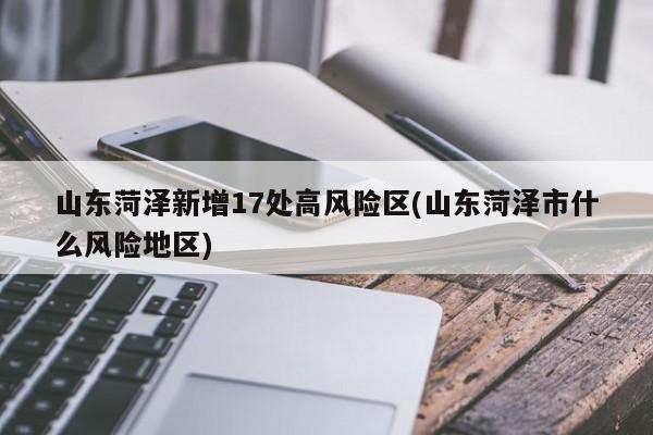 山东菏泽新增17处高风险区(山东菏泽市什么风险地区)