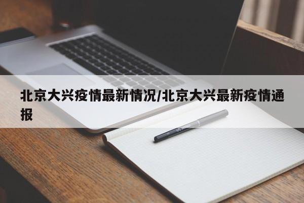 北京大兴疫情最新情况/北京大兴最新疫情通报