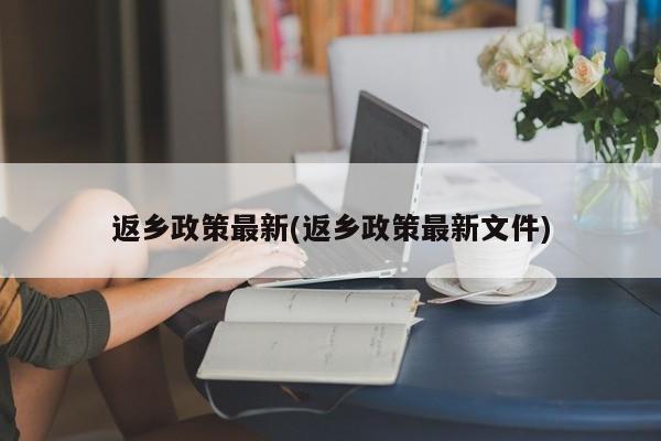 返乡政策最新(返乡政策最新文件)