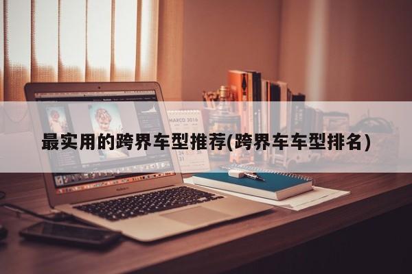 最实用的跨界车型推荐(跨界车车型排名)