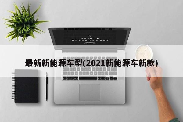 最新新能源车型(2021新能源车新款)