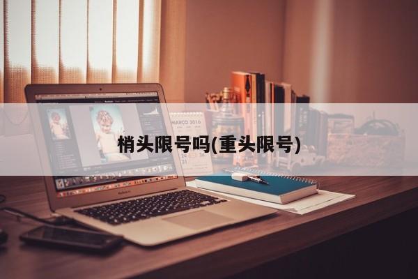 梢头限号吗(重头限号)