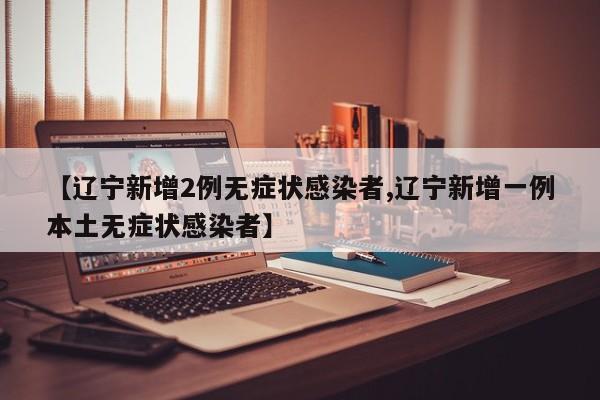 【辽宁新增2例无症状感染者,辽宁新增一例本土无症状感染者】