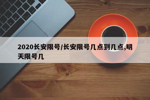 2020长安限号/长安限号几点到几点,明天限号几