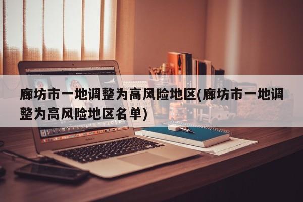 廊坊市一地调整为高风险地区(廊坊市一地调整为高风险地区名单)