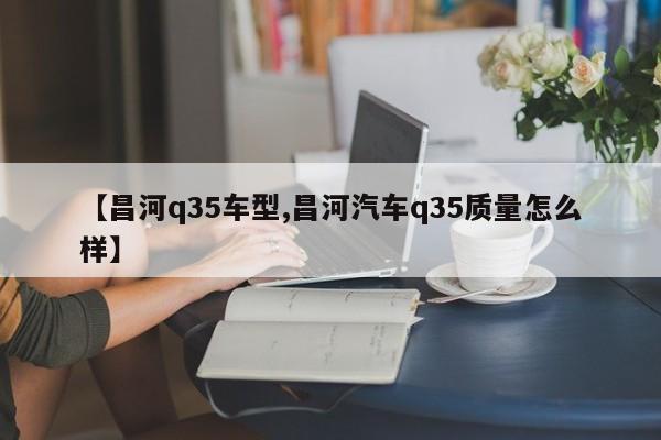 【昌河q35车型,昌河汽车q35质量怎么样】