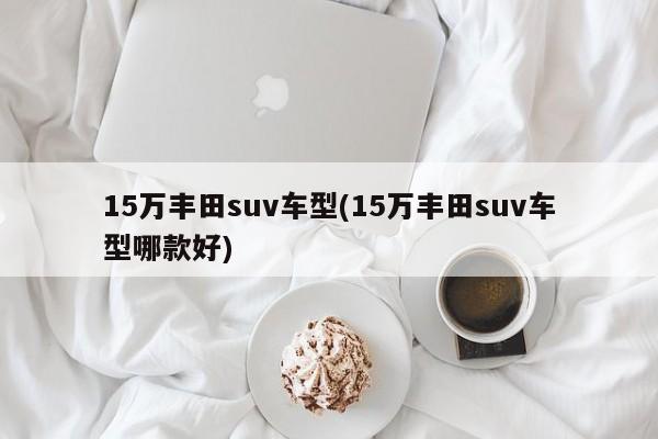 15万丰田suv车型(15万丰田suv车型哪款好)