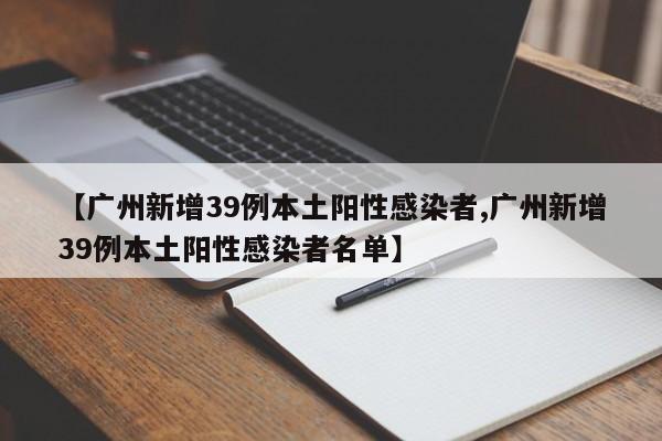 【广州新增39例本土阳性感染者,广州新增39例本土阳性感染者名单】