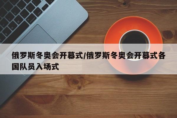 俄罗斯冬奥会开幕式/俄罗斯冬奥会开幕式各国队员入场式