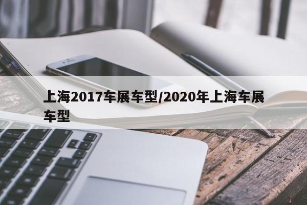 上海2017车展车型/2020年上海车展车型