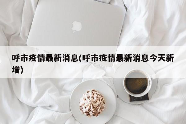 呼市疫情最新消息(呼市疫情最新消息今天新增)