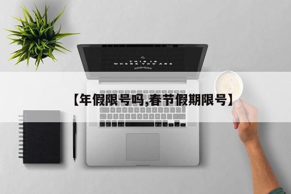 【年假限号吗,春节假期限号】