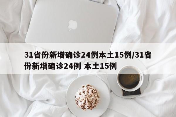 31省份新增确诊24例本土15例/31省份新增确诊24例 本土15例