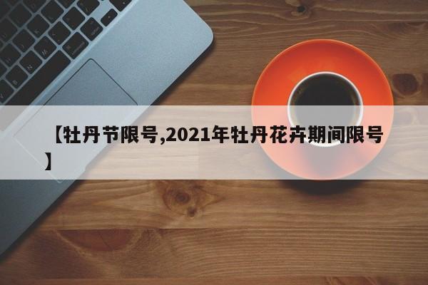 【牡丹节限号,2021年牡丹花卉期间限号】