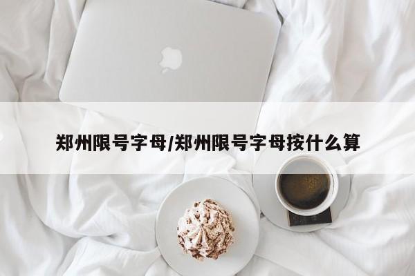 郑州限号字母/郑州限号字母按什么算