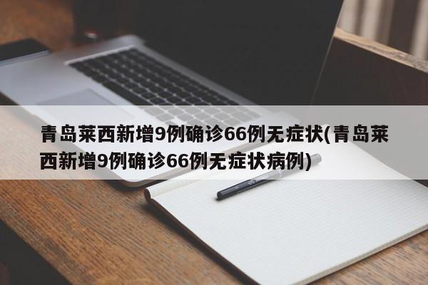 青岛莱西新增9例确诊66例无症状(青岛莱西新增9例确诊66例无症状病例)
