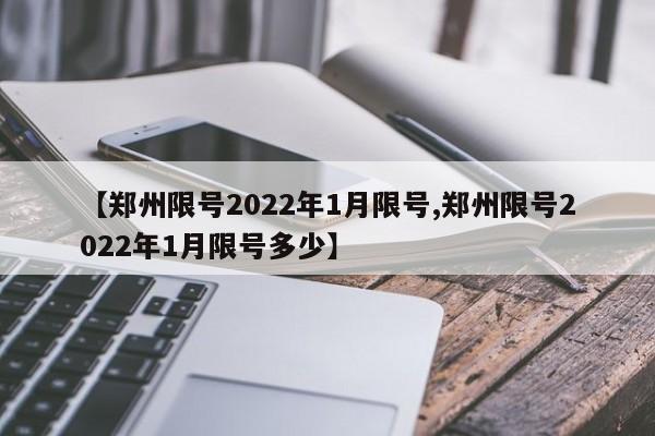 【郑州限号2022年1月限号,郑州限号2022年1月限号多少】