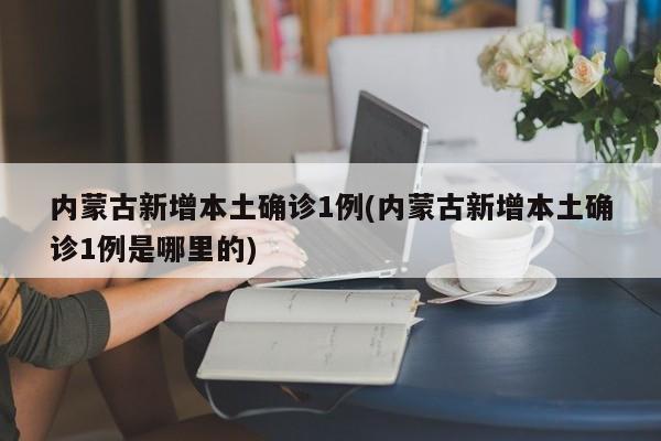 内蒙古新增本土确诊1例(内蒙古新增本土确诊1例是哪里的)