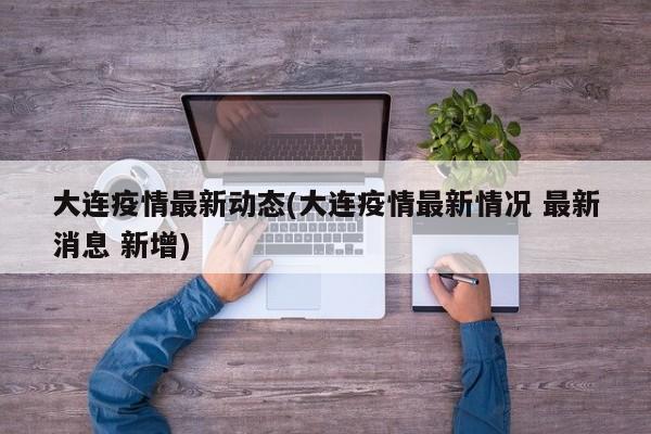 大连疫情最新动态(大连疫情最新情况 最新消息 新增)