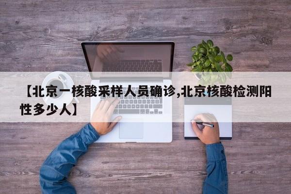 【北京一核酸采样人员确诊,北京核酸检测阳性多少人】