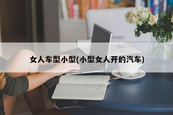 女人车型小型(小型女人开的汽车)