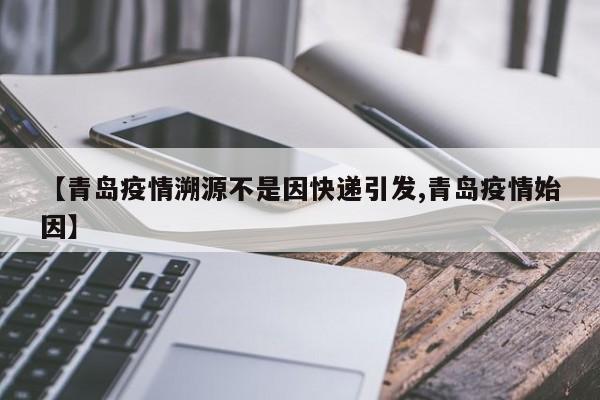 【青岛疫情溯源不是因快递引发,青岛疫情始因】
