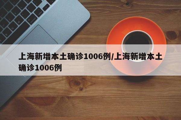 上海新增本土确诊1006例/上海新增本土确诊1006例