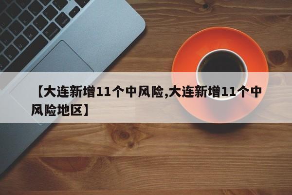 【大连新增11个中风险,大连新增11个中风险地区】