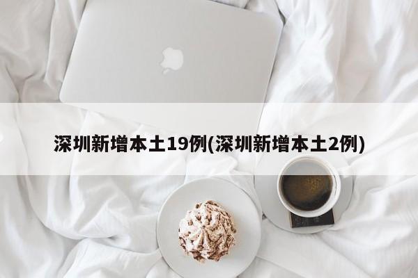 深圳新增本土19例(深圳新增本土2例)