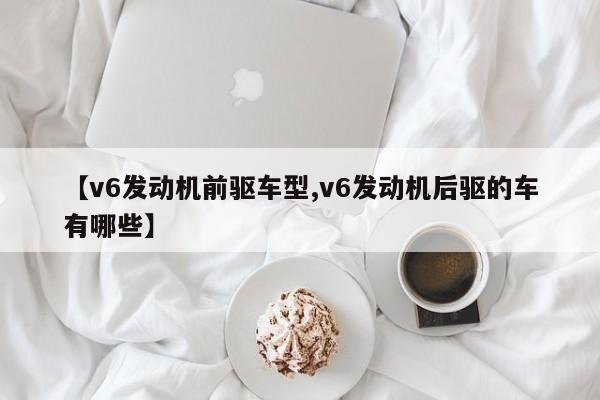 【v6发动机前驱车型,v6发动机后驱的车有哪些】