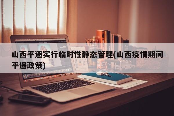 山西平遥实行临时性静态管理(山西疫情期间平遥政策)