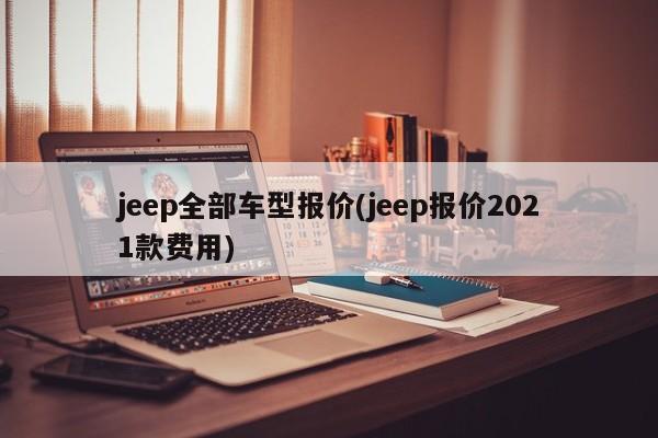 jeep全部车型报价(jeep报价2021款费用)