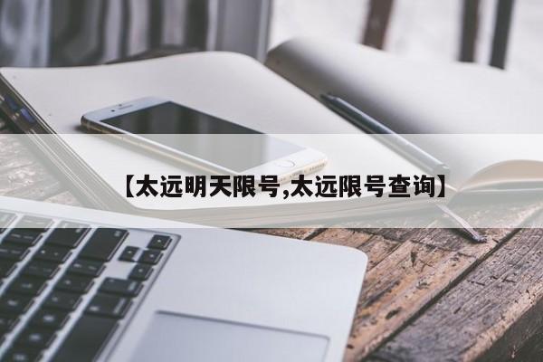 【太远明天限号,太远限号查询】