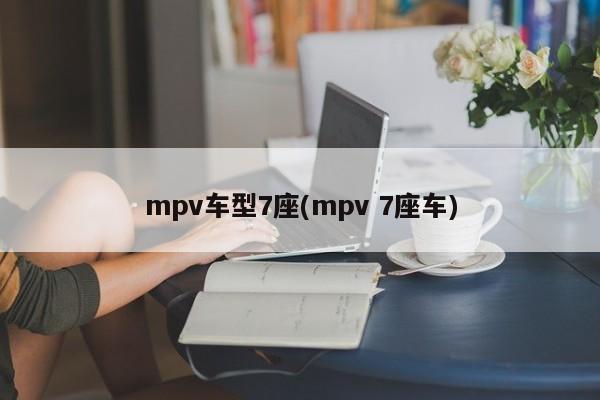 mpv车型7座(mpv 7座车)
