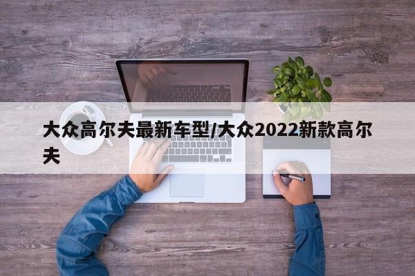 大众高尔夫最新车型/大众2022新款高尔夫