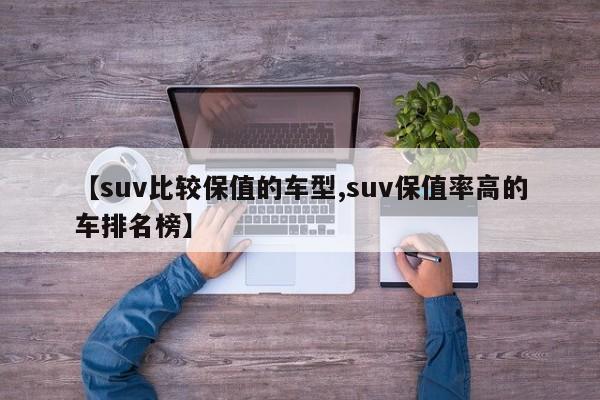 【suv比较保值的车型,suv保值率高的车排名榜】