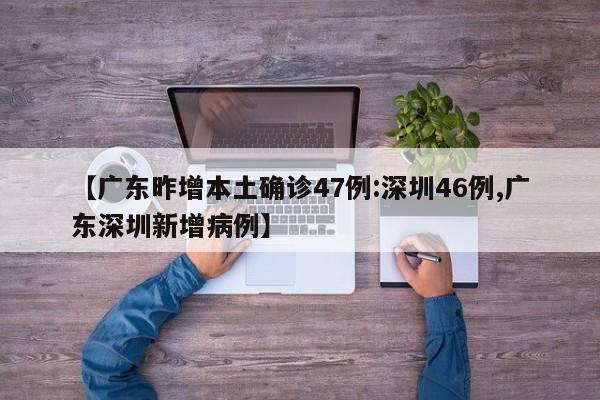 【广东昨增本土确诊47例:深圳46例,广东深圳新增病例】