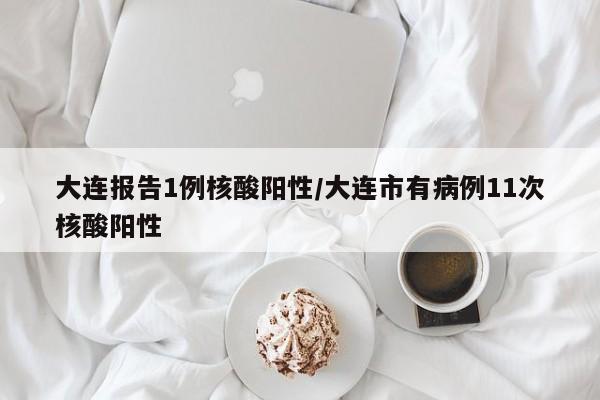 大连报告1例核酸阳性/大连市有病例11次核酸阳性