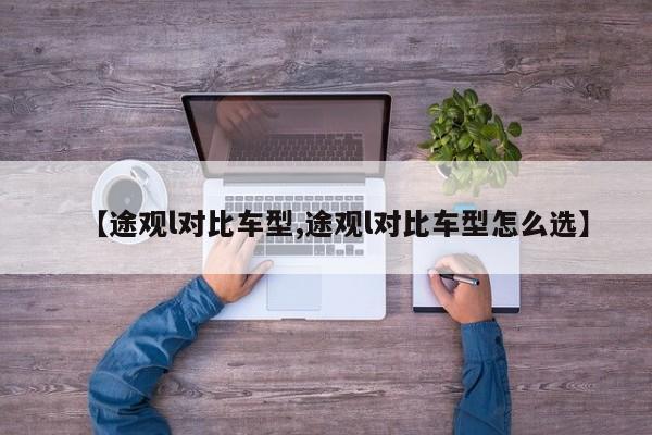 【途观l对比车型,途观l对比车型怎么选】