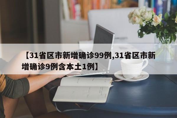 【31省区市新增确诊99例,31省区市新增确诊9例含本土1例】